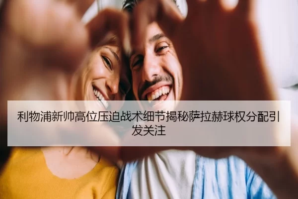 利物浦新帅高位压迫战术细节揭秘萨拉赫球权分配引发关注