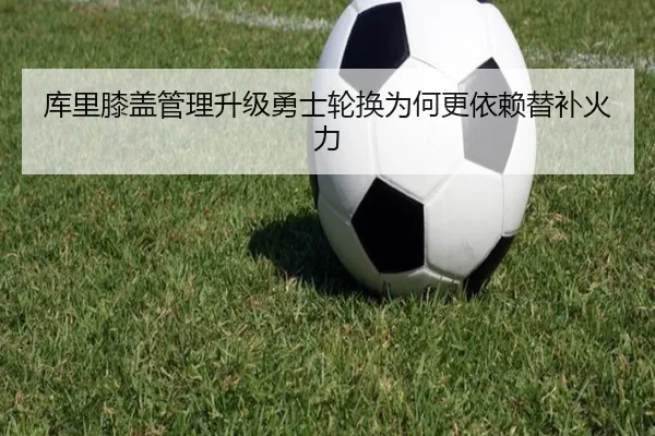 库里膝盖管理升级勇士轮换为何更依赖替补火力